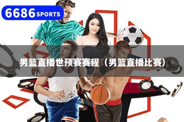 男篮直播世预赛赛程（男篮直播比赛）