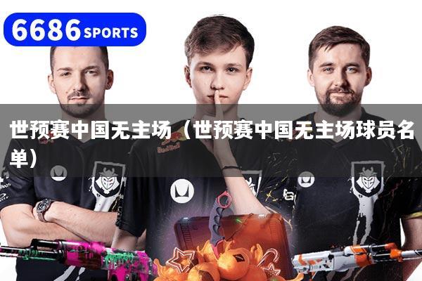 世预赛中国无主场（世预赛中国无主场球员名单）