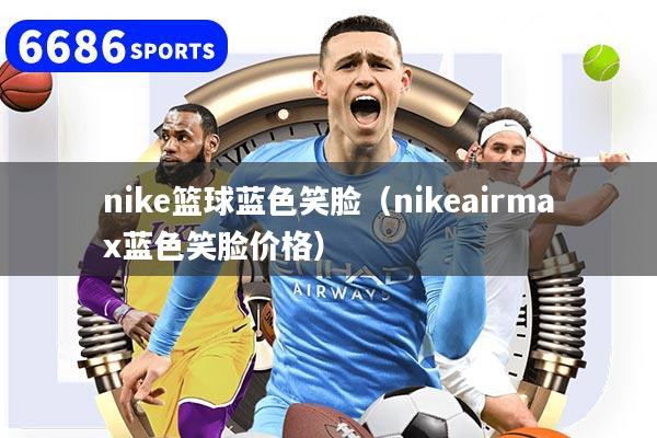 nike篮球蓝色笑脸（nikeairmax蓝色笑脸价格）