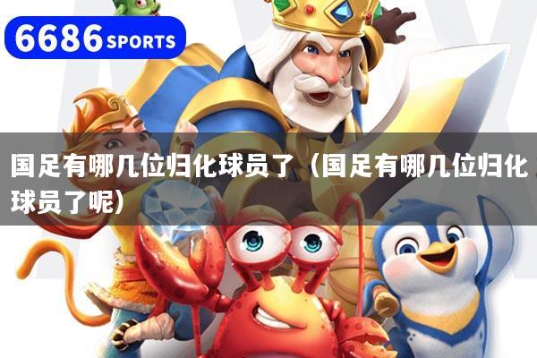 国足有哪几位归化球员了（国足有哪几位归化球员了呢）
