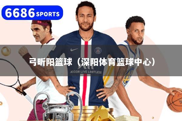 弓昕阳篮球（深阳体育篮球中心）