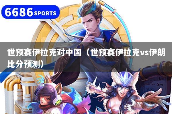 世预赛伊拉克对中国（世预赛伊拉克vs伊朗比分预测）