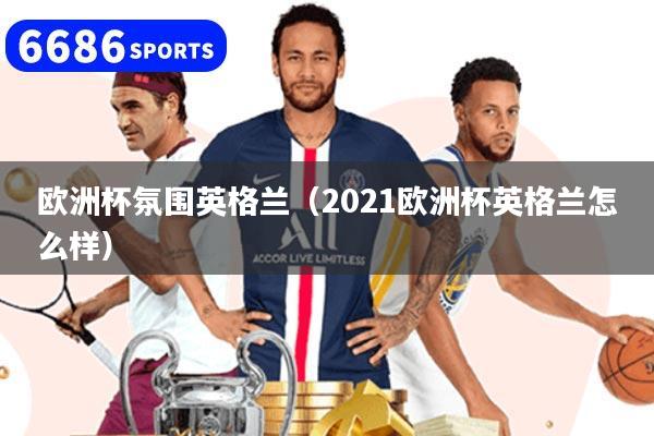 欧洲杯氛围英格兰（2021欧洲杯英格兰怎么样）